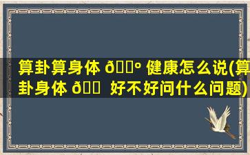 算卦算身体 🐺 健康怎么说(算卦身体 🐠 好不好问什么问题)
